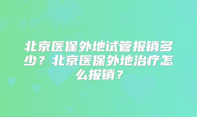 北京医保外地试管报销多少？北京医保外地治疗怎么报销？
