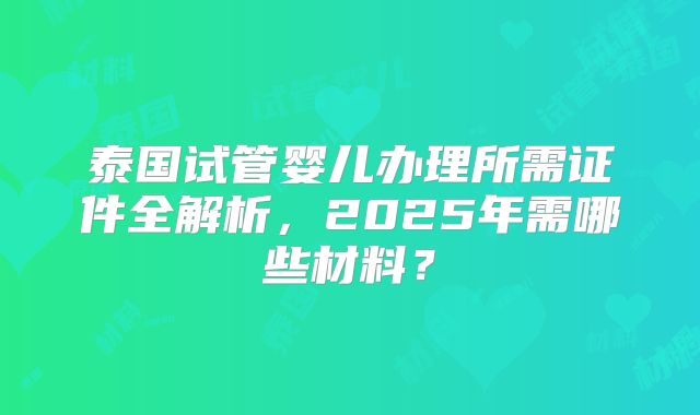 泰国试管婴儿办理所需证件全解析，2025年需哪些材料？