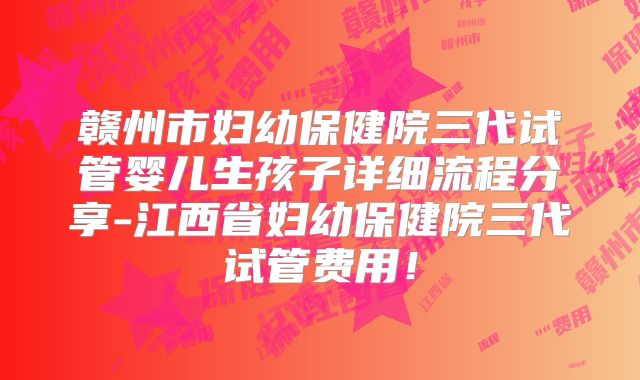 赣州市妇幼保健院三代试管婴儿生孩子详细流程分享-江西省妇幼保健院三代试管费用!