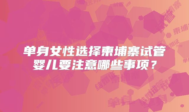 单身女性选择柬埔寨试管婴儿要注意哪些事项?