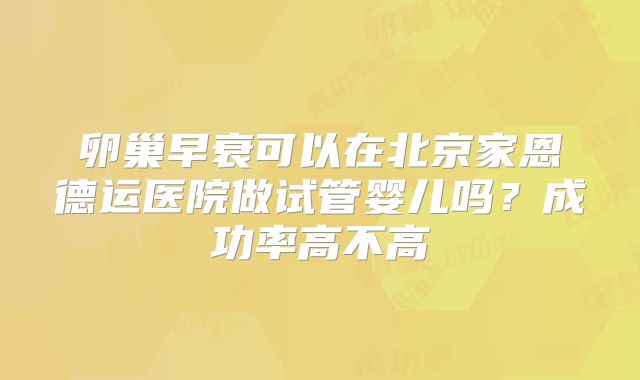 卵巢早衰可以在北京家恩德运医院做试管婴儿吗？成功率高不高