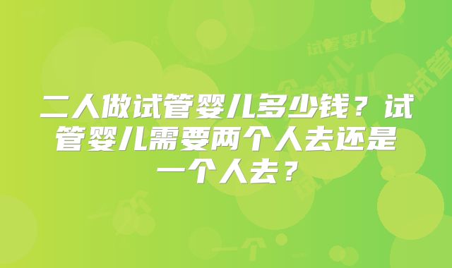 二人做试管婴儿多少钱？试管婴儿需要两个人去还是一个人去？