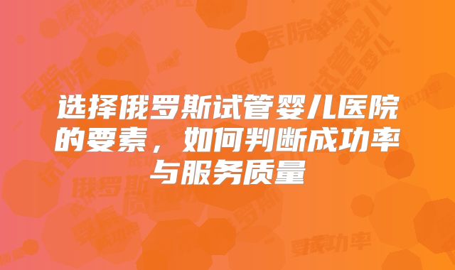 选择俄罗斯试管婴儿医院的要素，如何判断成功率与服务质量