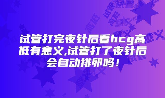 试管打完夜针后看hcg高低有意义,试管打了夜针后会自动排卵吗!