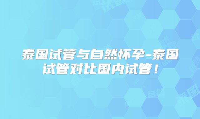 泰国试管与自然怀孕-泰国试管对比国内试管！