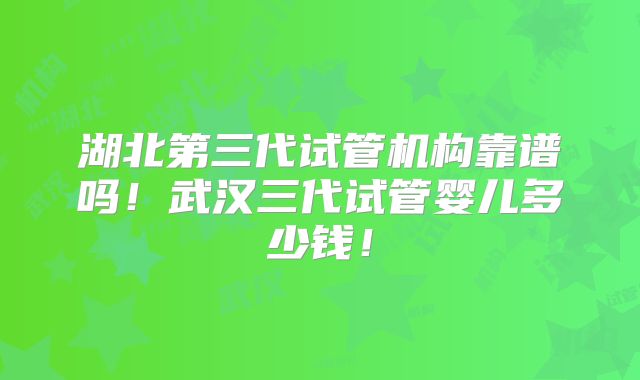 湖北第三代试管机构靠谱吗!武汉三代试管婴儿多少钱!