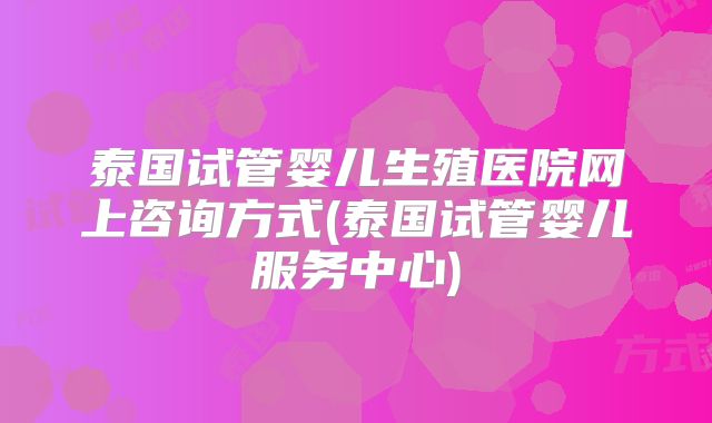 泰国试管婴儿生殖医院网上咨询方式(泰国试管婴儿服务中心)