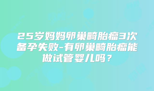 25岁妈妈卵巢畸胎瘤3次备孕失败-有卵巢畸胎瘤能做试管婴儿吗?