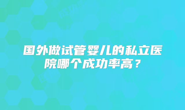 国外做试管婴儿的私立医院哪个成功率高？