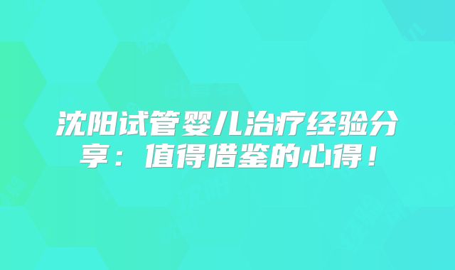 沈阳试管婴儿治疗经验分享:值得借鉴的心得!