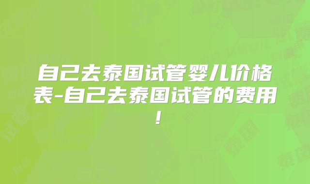 自己去泰国试管婴儿价格表-自己去泰国试管的费用！