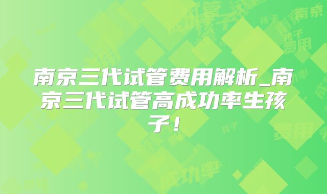 南京三代试管费用解析_南京三代试管高成功率生孩子!