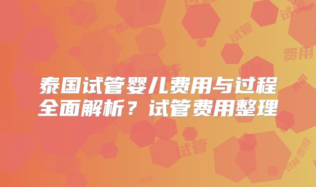 泰国试管婴儿费用与过程全面解析?试管费用整理
