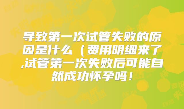 导致第一次试管失败的原因是什么(费用明细来了,试管第一次失败后可能自然成功怀孕吗!