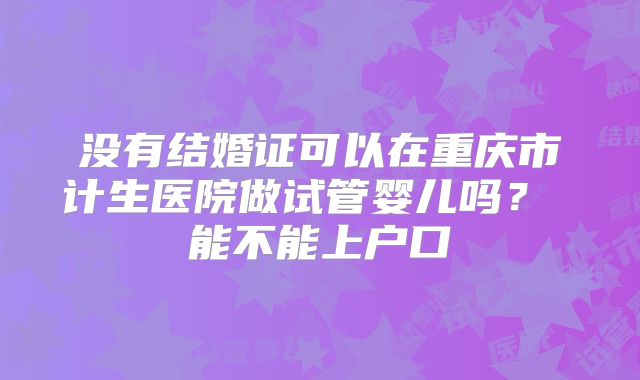 没有结婚证可以在重庆市计生医院做试管婴儿吗？ 能不能上户口