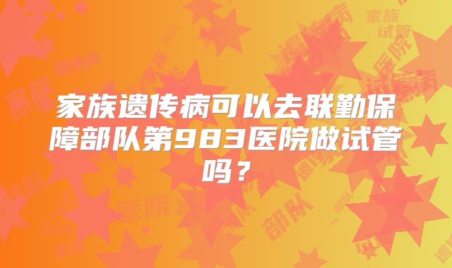 家族遗传病可以去联勤保障部队第983医院做试管吗?