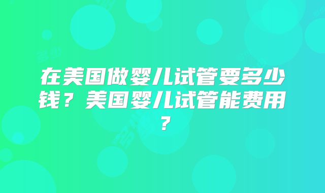 在美国做婴儿试管要多少钱？美国婴儿试管能费用？