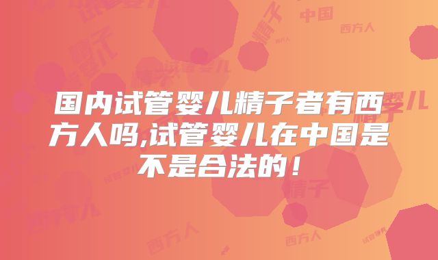 国内试管婴儿精子者有西方人吗,试管婴儿在中国是不是合法的!