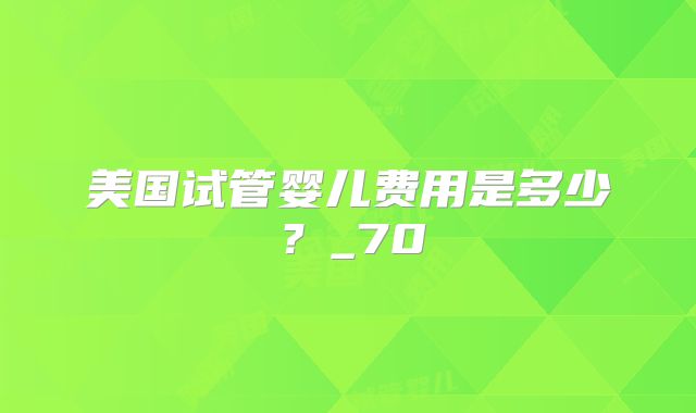 美国试管婴儿费用是多少？_70