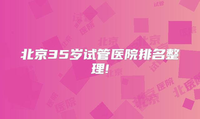 北京35岁试管医院排名整理!