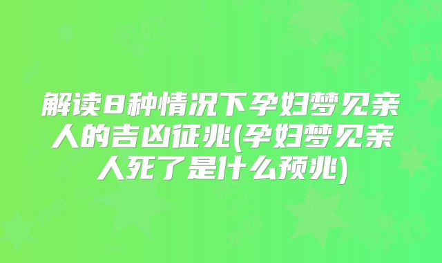 解读8种情况下孕妇梦见亲人的吉凶征兆(孕妇梦见亲人死了是什么预兆)