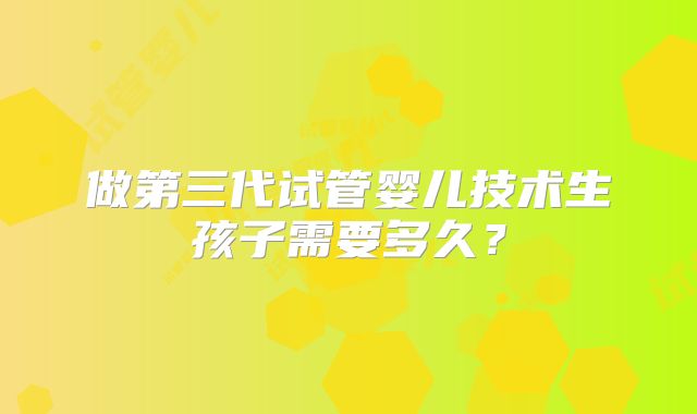 做第三代试管婴儿技术生孩子需要多久?