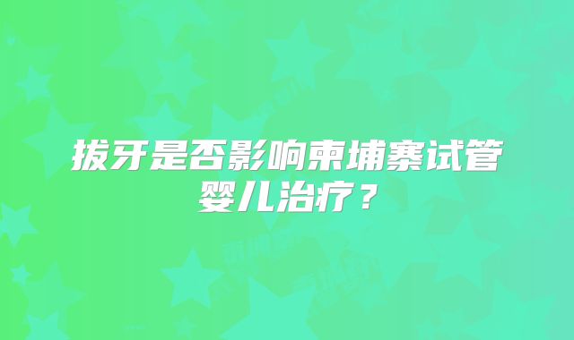 拔牙是否影响柬埔寨试管婴儿治疗？