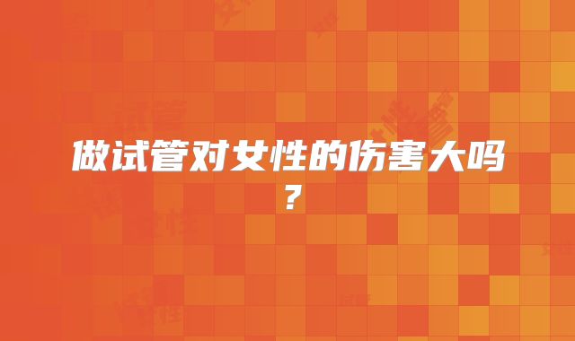做试管对女性的伤害大吗？