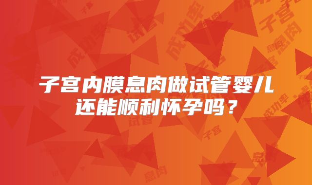 子宫内膜息肉做试管婴儿还能顺利怀孕吗？