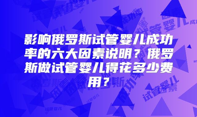 影响俄罗斯试管婴儿成功率的六大因素说明？俄罗斯做试管婴儿得花多少费用？