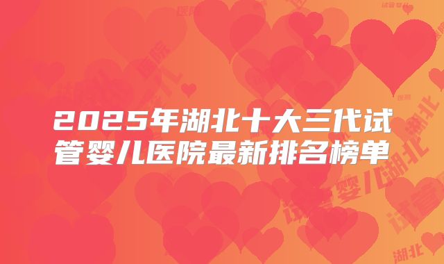 2025年湖北十大三代试管婴儿医院最新排名榜单