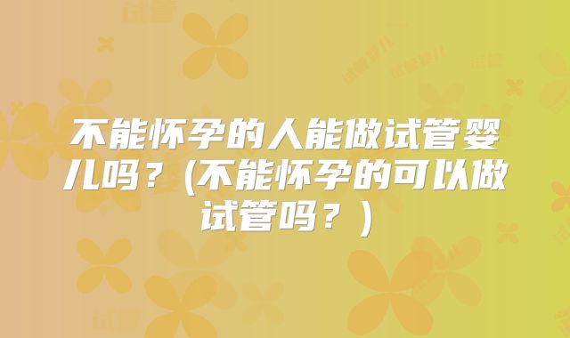 不能怀孕的人能做试管婴儿吗？(不能怀孕的可以做试管吗？)