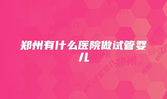 郑州有什么医院做试管婴儿
