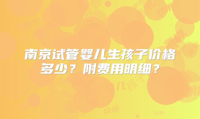 南京试管婴儿生孩子价格多少？附费用明细？
