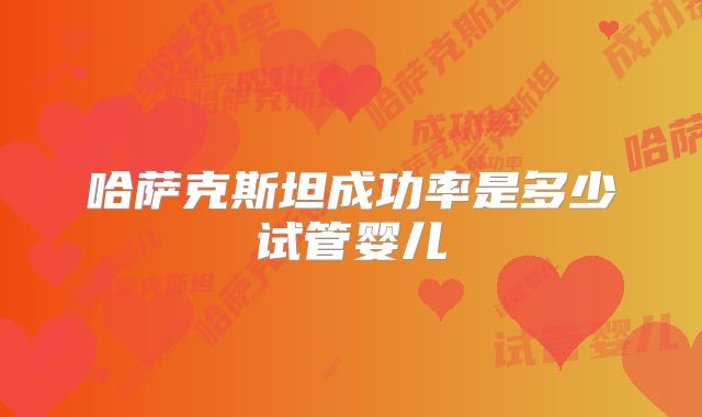 哈萨克斯坦成功率是多少试管婴儿
