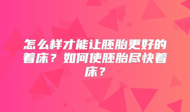 怎么样才能让胚胎更好的着床？如何使胚胎尽快着床？