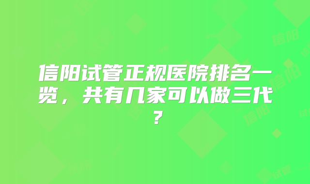 信阳试管正规医院排名一览，共有几家可以做三代？