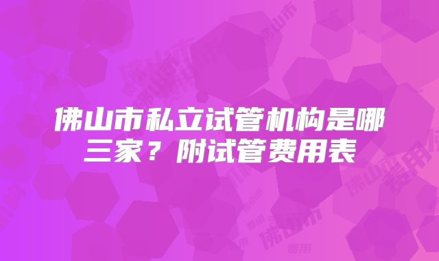 佛山市私立试管机构是哪三家？附试管费用表