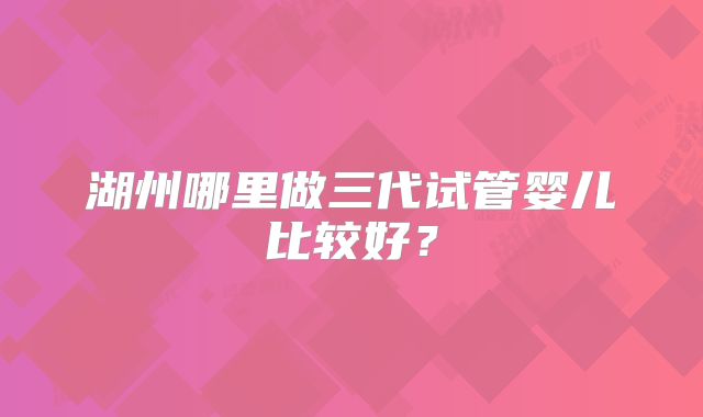 湖州哪里做三代试管婴儿比较好?