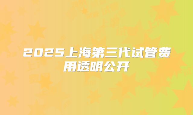 2025上海第三代试管费用透明公开