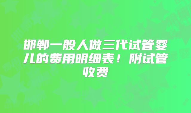邯郸一般人做三代试管婴儿的费用明细表！附试管收费