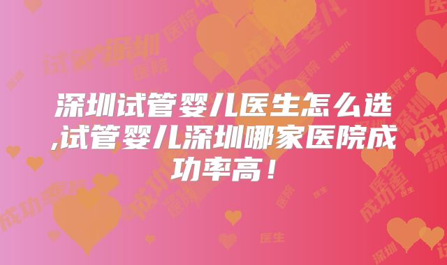 深圳试管婴儿医生怎么选,试管婴儿深圳哪家医院成功率高！