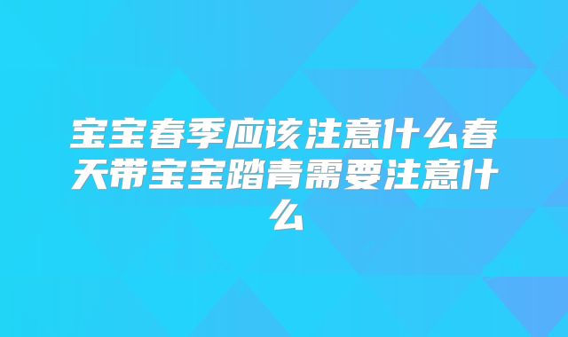 宝宝春季应该注意什么春天带宝宝踏青需要注意什么