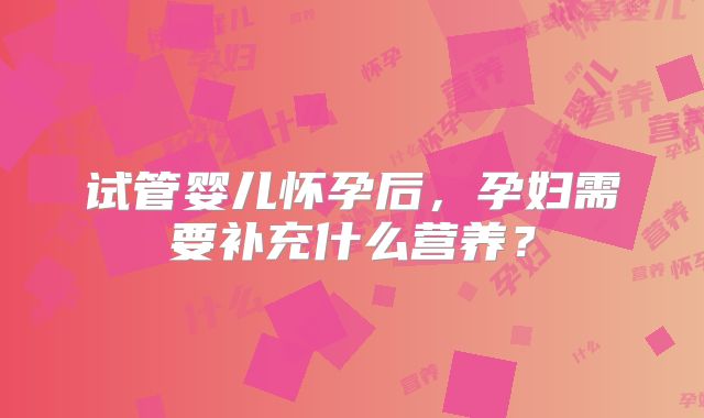 试管婴儿怀孕后,孕妇需要补充什么营养?