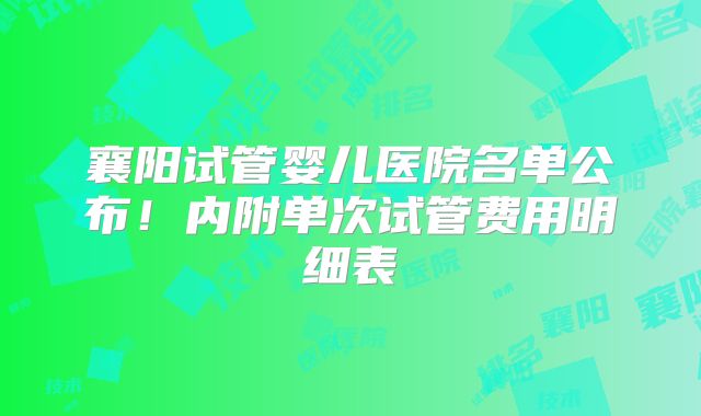 襄阳试管婴儿医院名单公布!内附单次试管费用明细表