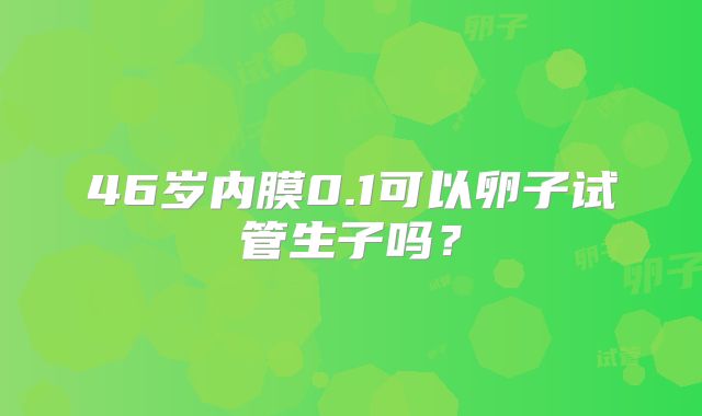 46岁内膜0.1可以卵子试管生子吗？