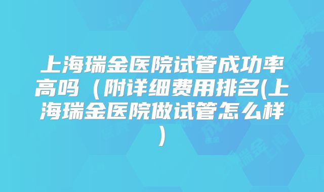 上海瑞金医院试管成功率高吗（附详细费用排名(上海瑞金医院做试管怎么样)