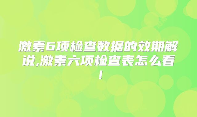 激素6项检查数据的效期解说,激素六项检查表怎么看!