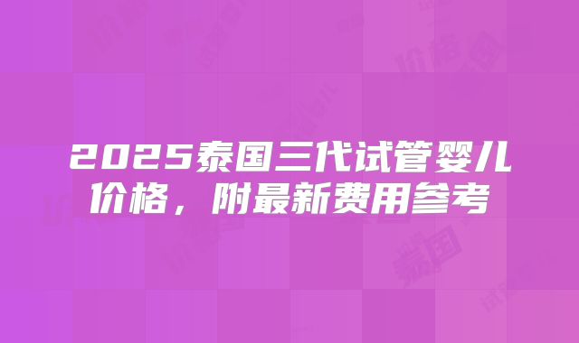 2025泰国三代试管婴儿价格，附最新费用参考