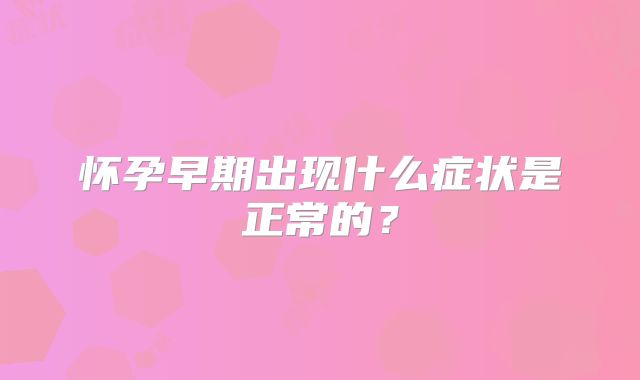 怀孕早期出现什么症状是正常的？